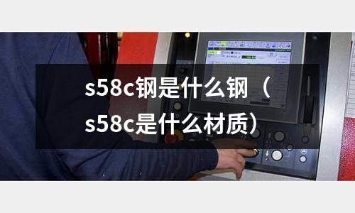 s58c鋼是什么鋼（s58c是什么材質）