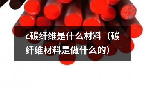 c碳纖維是什么材料（碳纖維材料是做什么的）