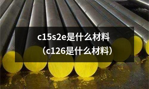 c15s2e是什么材料（c126是什么材料）
