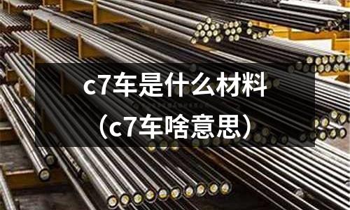 c7車是什么材料(c7車啥意思)