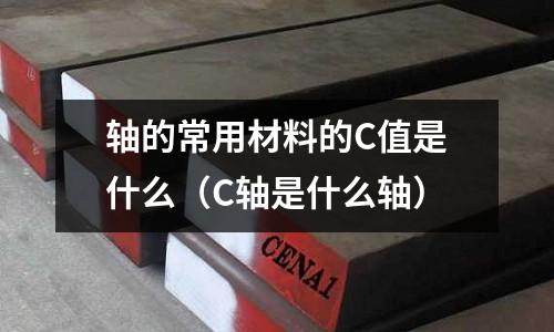 軸的常用材料的C值是什么(C軸是什么軸)