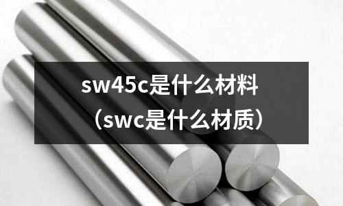 sw45c是什么材料（swc是什么材質(zhì)）