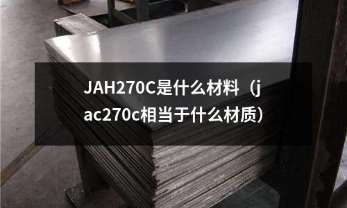 JAH270C是什么材料(jac270c相當于什么材質)