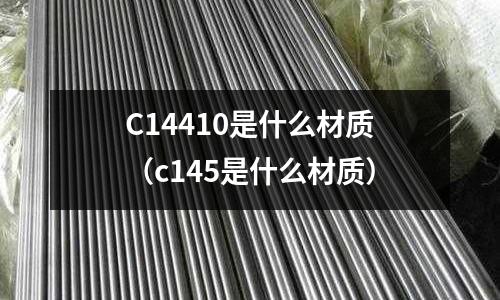 C14410是什么材質(c145是什么材質)