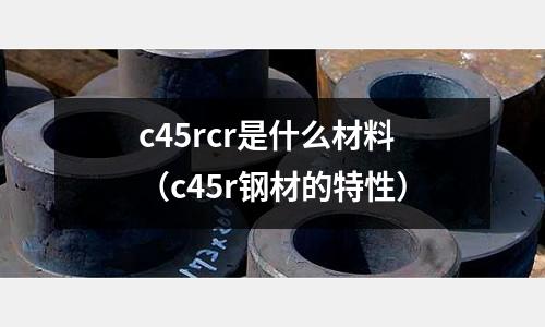 c45rcr是什么材料(c45r鋼材的特性)