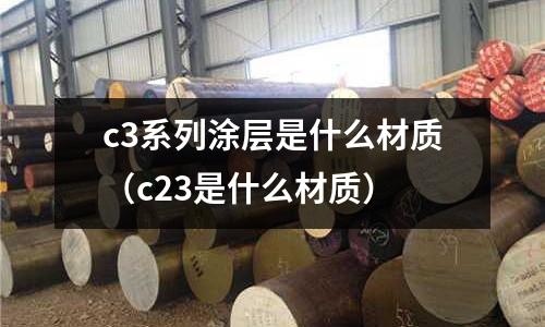 c3系列涂層是什么材質(zhì)(c23是什么材質(zhì))