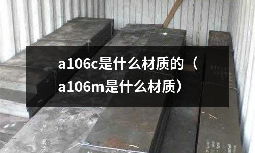 a106c是什么材質的(a106m是什么材質)