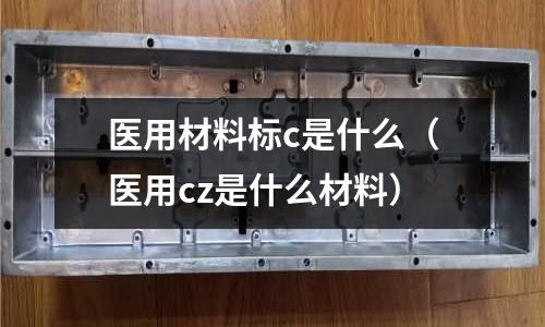 醫(yī)用材料標(biāo)c是什么(醫(yī)用cz是什么材料)