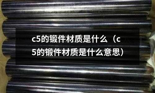 c5的鍛件材質是什么(c5的鍛件材質是什么意思)