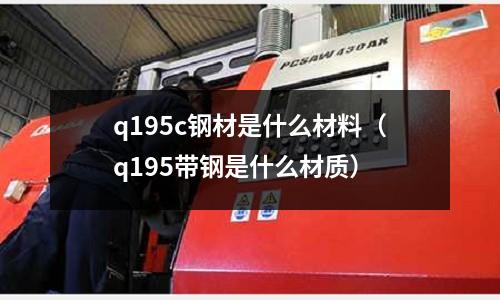 q195c鋼材是什么材料(q195帶鋼是什么材質)