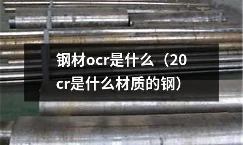 鋼材ocr是什么(20cr是什么材質的鋼)