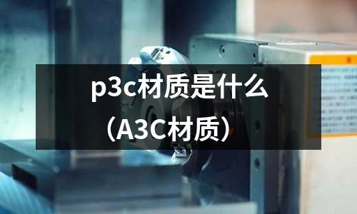 p3c材質(zhì)是什么（A3C材質(zhì)）