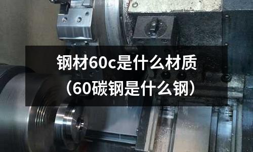 鋼材60c是什么材質(zhì)(60碳鋼是什么鋼)