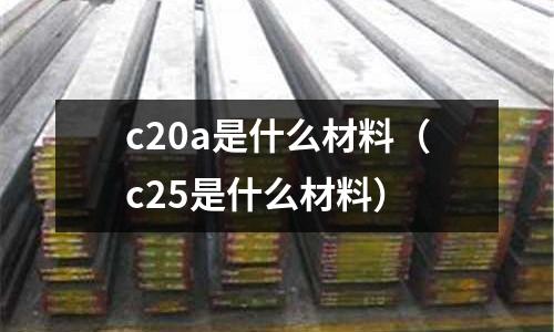 c20a是什么材料(c25是什么材料)
