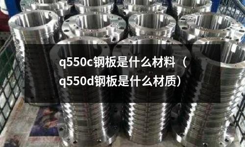 q550c鋼板是什么材料(q550d鋼板是什么材質)