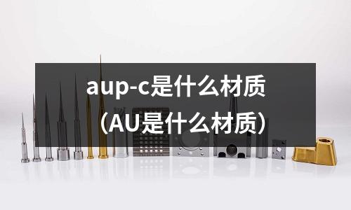 aup-c是什么材質(AU是什么材質)