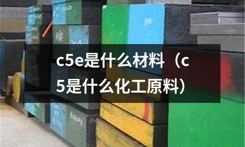 c5e是什么材料(c5是什么化工原料)