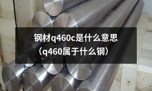 鋼材q460c是什么意思(q460屬于什么鋼)