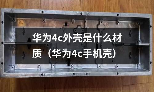 華為4c外殼是什么材質(華為4c手機殼)