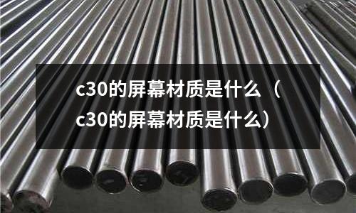 c30的屏幕材質是什么(c30的屏幕材質是什么)