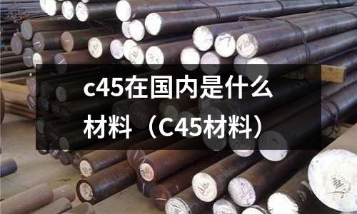 c45在國內是什么材料（C45材料）