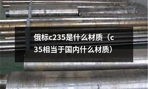 俄標c235是什么材質(c35相當于國內什么材質)