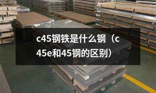 c45鋼鐵是什么鋼(c45e和45鋼的區別)