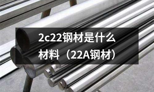 2c22鋼材是什么材料（22A鋼材）