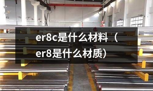 er8c是什么材料(er8是什么材質)