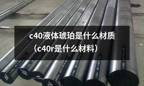 c40液體琥珀是什么材質(c40r是什么材料)