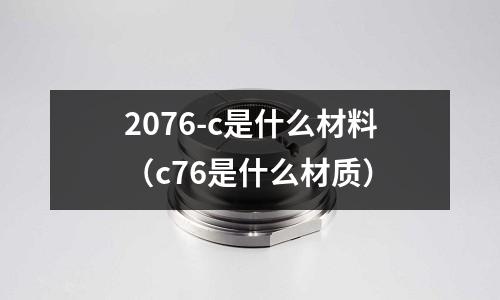 2076-c是什么材料(c76是什么材質)