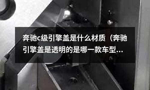 奔馳c級引擎蓋是什么材質(奔馳引擎蓋是透明的是哪一款車型)