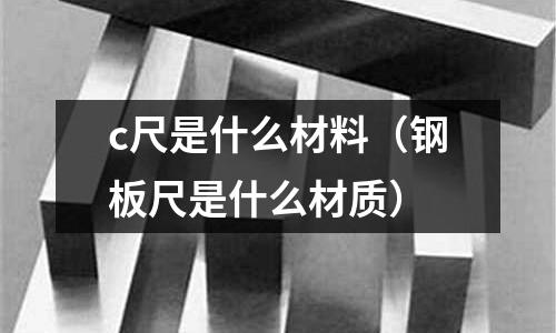 c尺是什么材料(鋼板尺是什么材質)