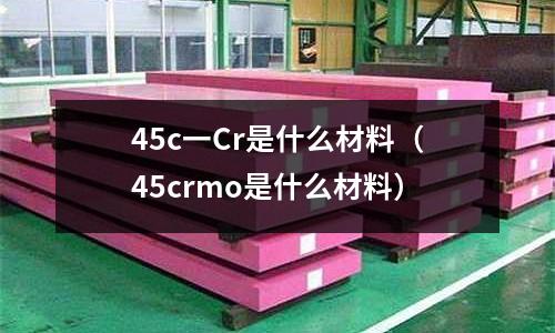 45c一Cr是什么材料(45crmo是什么材料)