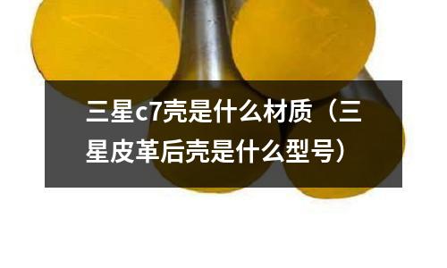 三星c7殼是什么材質(三星皮革后殼是什么型號)