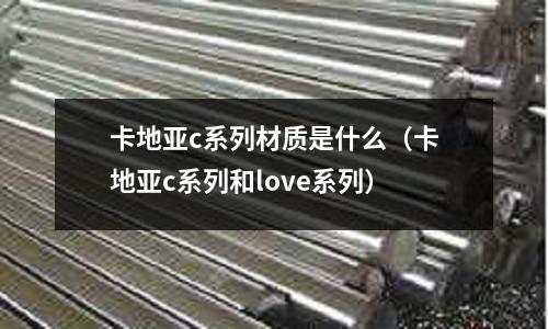 卡地亞c系列材質(zhì)是什么(卡地亞c系列和love系列)