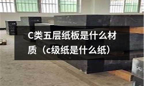 C類五層紙板是什么材質（c級紙是什么紙）