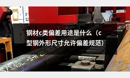 鋼材c類偏差用途是什么(c型鋼外形尺寸允許偏差規(guī)范)