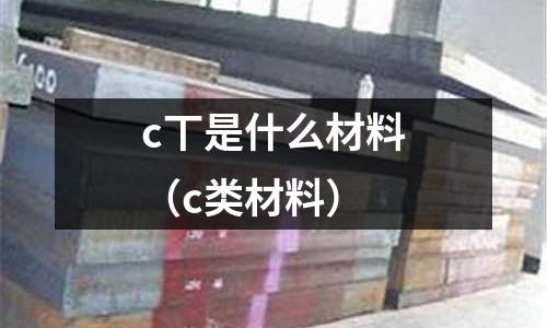 c丅是什么材料(c類材料)