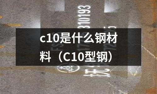 c10是什么鋼材料(C10型鋼)