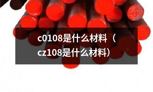 c0108是什么材料(cz108是什么材料)