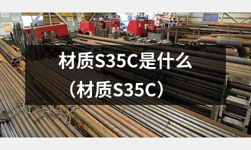 材質(zhì)S35C是什么(材質(zhì)S35C)