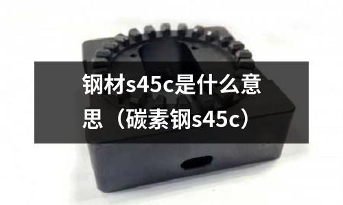 鋼材s45c是什么意思(碳素鋼s45c)