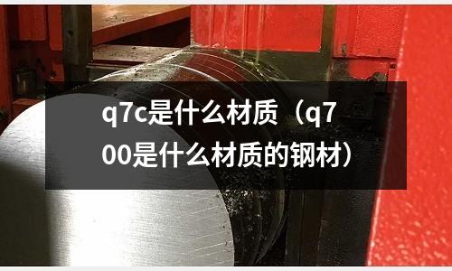 q7c是什么材質(q700是什么材質的鋼材)