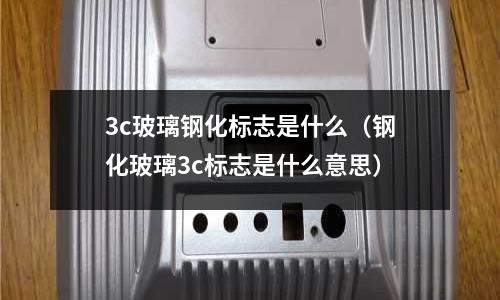 3c玻璃鋼化標志是什么（鋼化玻璃3c標志是什么意思）