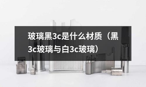 玻璃黑3c是什么材質(黑3c玻璃與白3c玻璃)