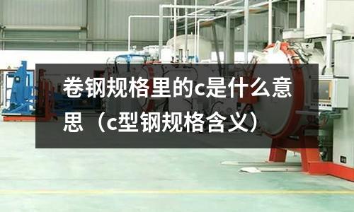 卷鋼規(guī)格里的c是什么意思（c型鋼規(guī)格含義）