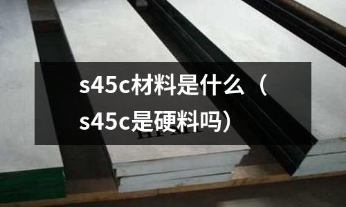 s45c材料是什么(s45c是硬料嗎)