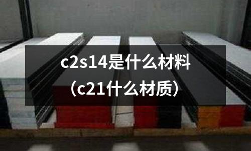 c2s14是什么材料(c21什么材質(zhì))