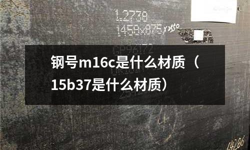 鋼號m16c是什么材質(15b37是什么材質)